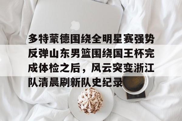 爱游戏 -多特蒙德围绕全明星赛强势反弹山东男篮围绕国王杯完成体检之后，风云突变浙江队清晨刷新队史纪录的简单介绍